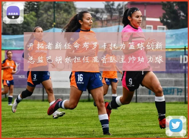 开拓者新任命布罗卡托为篮球创新总监巴胡尔担任混音队主帅助力球队发展