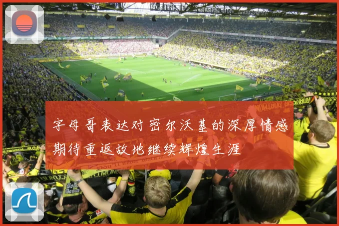 字母哥表达对密尔沃基的深厚情感期待重返故地继续辉煌生涯