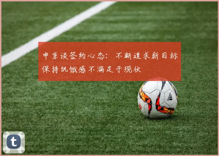 申京谈签约心态：不断追求新目标保持饥饿感不满足于现状