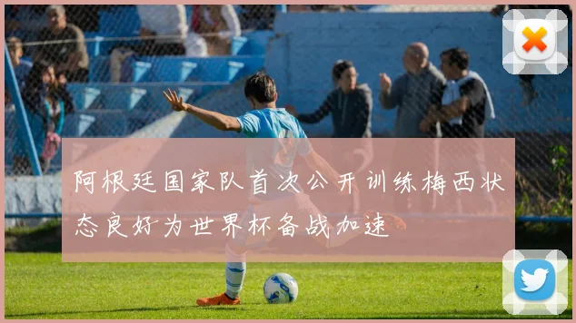 阿根廷国家队首次公开训练梅西状态良好为世界杯备战加速