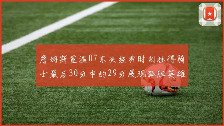 詹姆斯重温07东决经典时刻独得骑士最后30分中的29分展现孤胆英雄气概