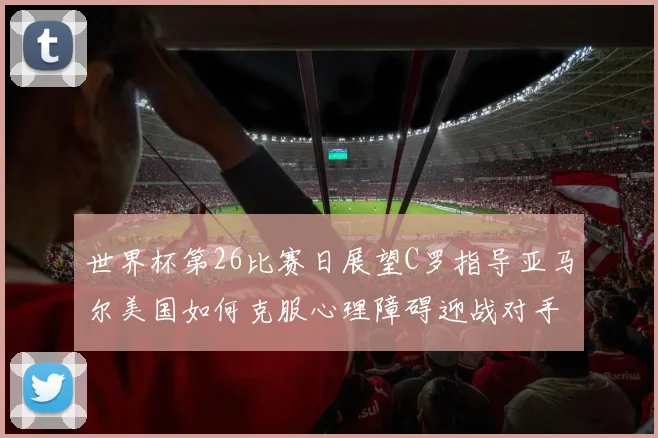 世界杯第26比赛日展望C罗指导亚马尔美国如何克服心理障碍迎战对手