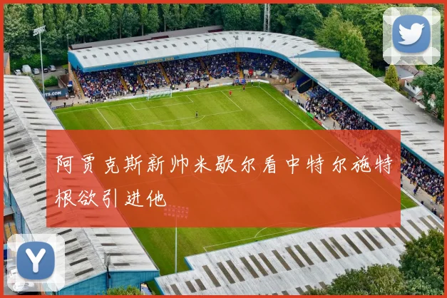 阿贾克斯新帅米歇尔看中特尔施特根欲引进他
