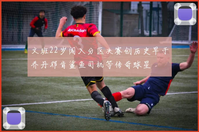 文班22岁闯入分区决赛创历史早于乔丹邓肯鲨鱼司机等传奇球星