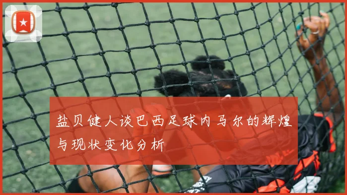 盐贝健人谈巴西足球内马尔的辉煌与现状变化分析