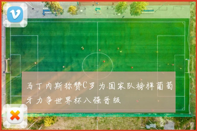 马丁内斯称赞C罗为国家队榜样葡萄牙力争世界杯八强晋级