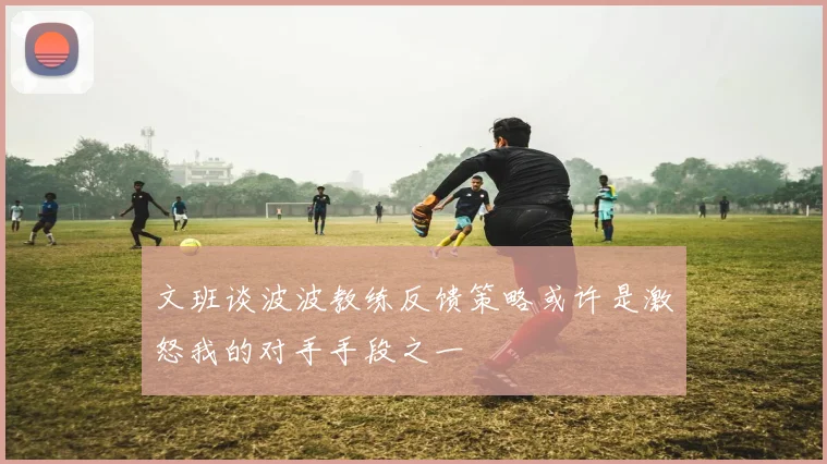 文班谈波波教练反馈策略或许是激怒我的对手手段之一