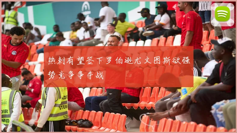 热刺有望签下罗伯逊尤文图斯欲强势竞争争夺战
