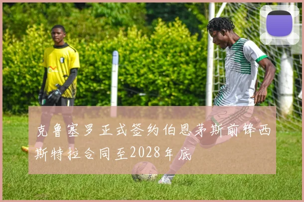克鲁塞罗正式签约伯恩茅斯前锋西斯特拉合同至2028年底