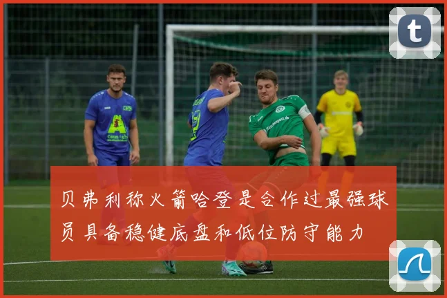 贝弗利称火箭哈登是合作过最强球员具备稳健底盘和低位防守能力