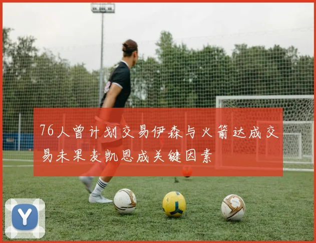 76人曾计划交易伊森与火箭达成交易未果麦凯恩成关键因素