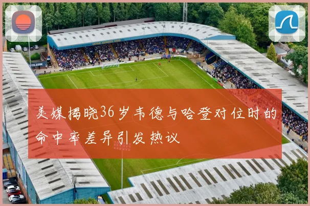 美媒揭晓36岁韦德与哈登对位时的命中率差异引发热议