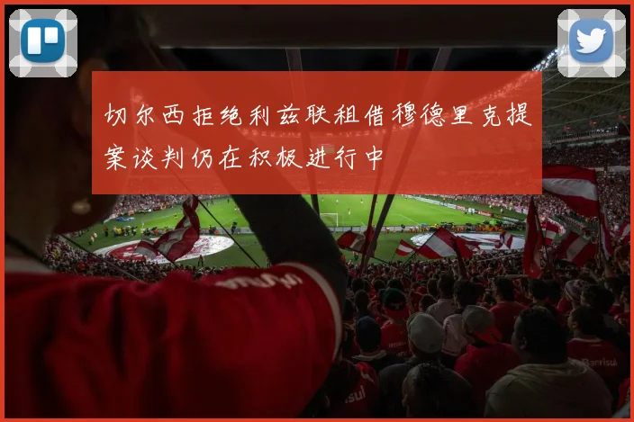 切尔西拒绝利兹联租借穆德里克提案谈判仍在积极进行中