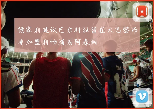 德塞利建议巴尔科拉留在大巴黎而非加盟利物浦或阿森纳