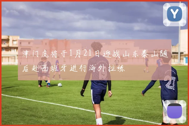 津门虎将于1月21日迎战山东泰山随后赴西班牙进行海外拉练