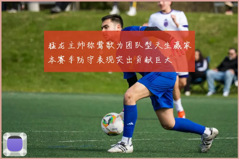 猛龙主帅称莺歌为团队型天生赢家本赛季防守表现突出贡献巨大