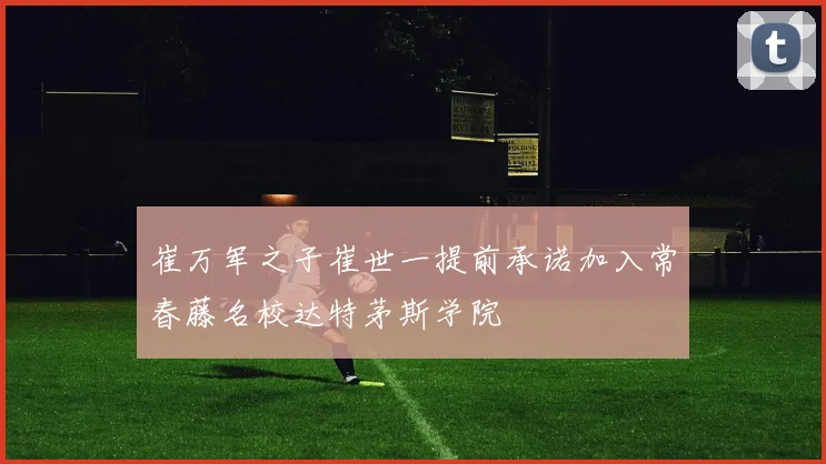 崔万军之子崔世一提前承诺加入常春藤名校达特茅斯学院