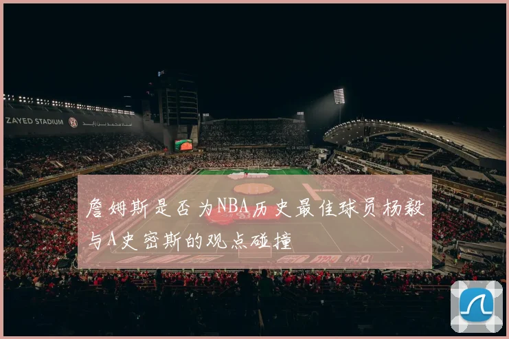 詹姆斯是否为NBA历史最佳球员杨毅与A史密斯的观点碰撞
