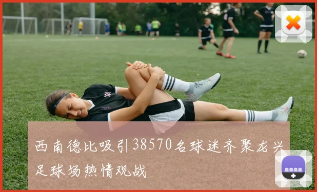 西南德比吸引38570名球迷齐聚龙兴足球场热情观战