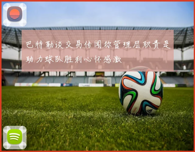巴特勒谈交易传闻称管理层职责是助力球队胜利心怀感激
