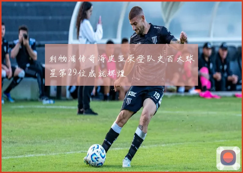 利物浦传奇海皮亚荣登队史百大球星第29位成就辉煌