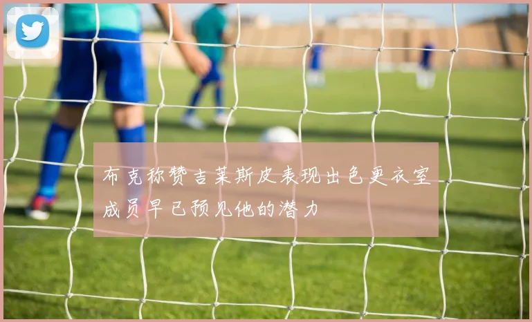 布克称赞吉莱斯皮表现出色更衣室成员早已预见他的潜力
