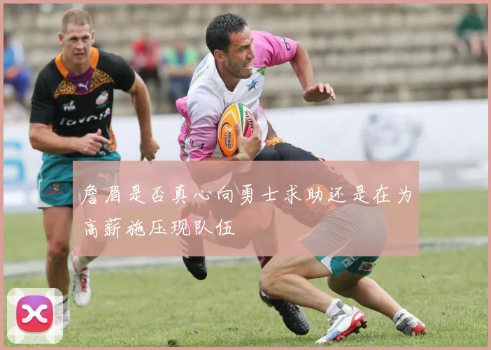 詹眉是否真心向勇士求助还是在为高薪施压现队伍