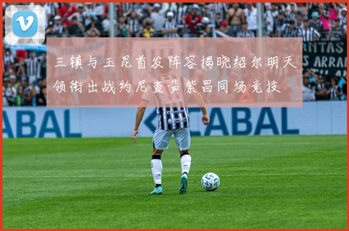 三镇与玉昆首发阵容揭晓绍尔明天领衔出战约尼查黄紫昌同场竞技