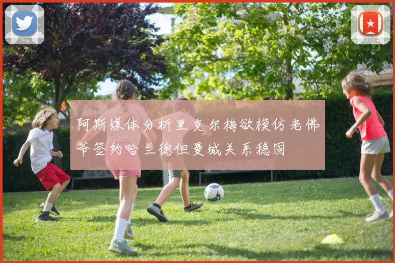 阿斯媒体分析里克尔梅欲模仿老佛爷签约哈兰德但曼城关系稳固