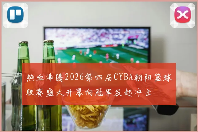 热血沸腾2026第四届CYBA朝阳篮球联赛盛大开幕向冠军发起冲击