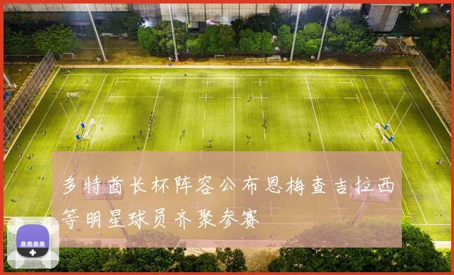 多特酋长杯阵容公布恩梅查吉拉西等明星球员齐聚参赛